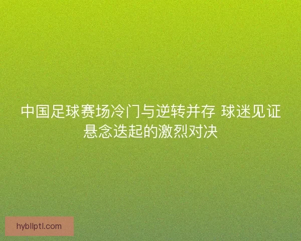 中国足球赛场冷门与逆转并存 球迷见证悬念迭起的激烈对决