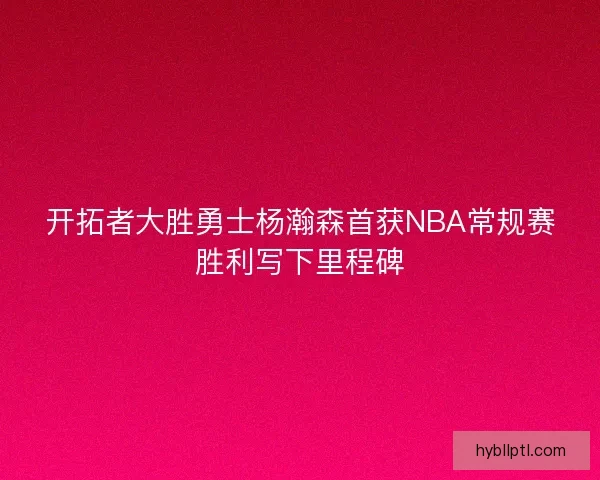 开拓者大胜勇士杨瀚森首获NBA常规赛胜利写下里程碑