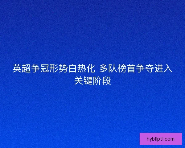 英超争冠形势白热化 多队榜首争夺进入关键阶段 英超争冠形势白热化 多队榜首争夺进入关键阶段