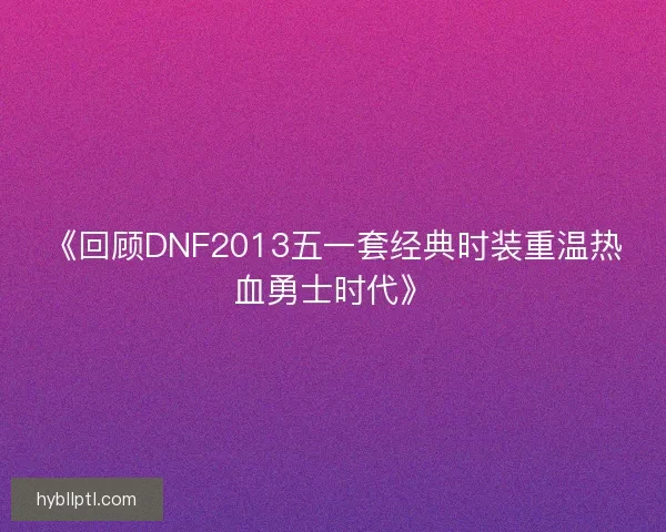 《回顾DNF2013五一套经典时装重温热血勇士时代》