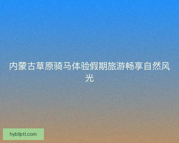 内蒙古草原骑马体验假期旅游畅享自然风光