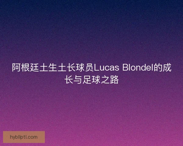 阿根廷土生土长球员Lucas Blondel的成长与足球之路