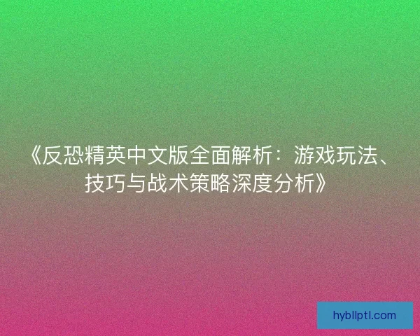 《反恐精英中文版全面解析:游戏玩法、技巧与战术策略深度分析》 《反恐精英中文版全面解析:游戏玩法、技巧与战术策略深度分析》
